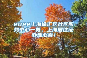 2022上海徐汇区社区服务中心一览，上海居住证办理必看！