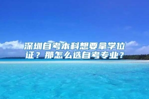 深圳自考本科想要拿学位证？那怎么选自考专业？