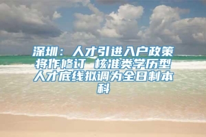 深圳：人才引进入户政策将作修订 核准类学历型人才底线拟调为全日制本科