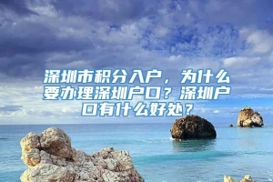 深圳市积分入户，为什么要办理深圳户口？深圳户口有什么好处？