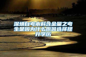 深圳自考本科含金量之考生是因为什么原因选择提升学历