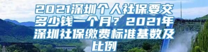 2021深圳个人社保要交多少钱一个月？2021年深圳社保缴费标准基数及比例