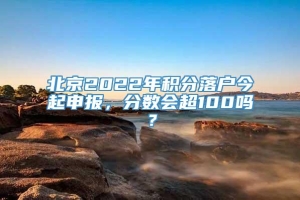 北京2022年积分落户今起申报，分数会超100吗？