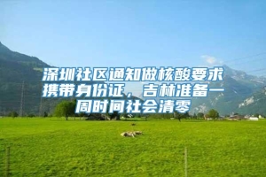 深圳社区通知做核酸要求携带身份证，吉林准备一周时间社会清零