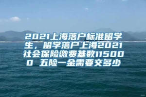 2021上海落户标准留学生，留学落户上海2021社会保险缴费基数115000 五险一金需要交多少