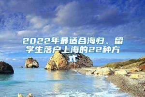 2022年最适合海归、留学生落户上海的22种方式