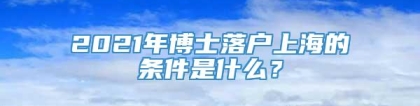 2021年博士落户上海的条件是什么？