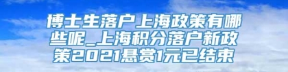 博士生落户上海政策有哪些呢_上海积分落户新政策2021悬赏1元已结束