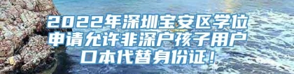 2022年深圳宝安区学位申请允许非深户孩子用户口本代替身份证！