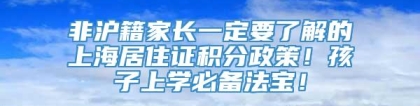 非沪籍家长一定要了解的上海居住证积分政策！孩子上学必备法宝！