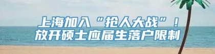 上海加入“抢人大战”！放开硕士应届生落户限制
