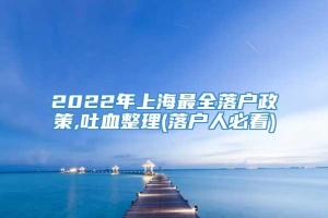 2022年上海最全落户政策,吐血整理(落户人必看)