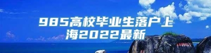 985高校毕业生落户上海2022最新