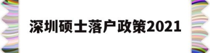 深圳硕士落户政策2021(研究生深圳落户政策2021)