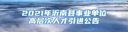 2021年沂南县事业单位高层次人才引进公告