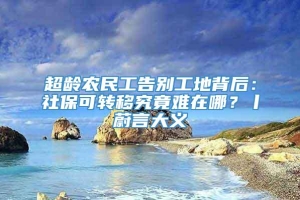 超龄农民工告别工地背后：社保可转移究竟难在哪？丨蔚言大义