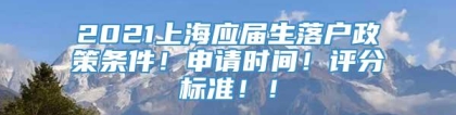 2021上海应届生落户政策条件！申请时间！评分标准！！