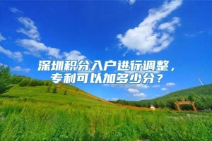 深圳积分入户进行调整，专利可以加多少分？