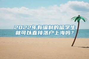 2022年有编制的留学生就可以直接落户上海吗？