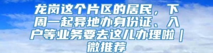 龙岗这个片区的居民，下周一起异地办身份证、入户等业务要去这儿办理啦｜微推荐