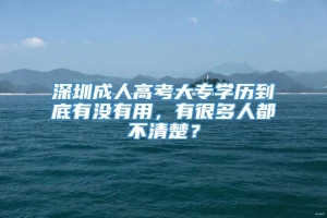 深圳成人高考大专学历到底有没有用，有很多人都不清楚？