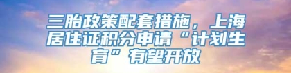 三胎政策配套措施，上海居住证积分申请“计划生育”有望开放