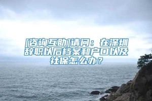 [咨询互助]请问：在深圳辞职以后档案和户口以及社保怎么办？