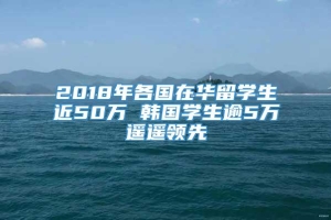 2018年各国在华留学生近50万 韩国学生逾5万遥遥领先