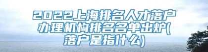 2022上海排名人才落户办理机构排名名单出炉(落户是指什么)