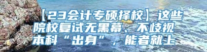 【23会计专硕择校】这些院校复试无黑幕、不歧视本科“出身”，能者就上