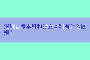 深圳自考本科和独立本科有什么区别？