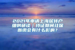 2021年申请上海居转户细则研读｜持证期间社保断缴会有什么影响？