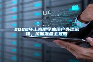 2022年上海留学生落户办理流程，前期准备全攻略