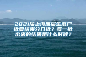 2021届上海应届生落户批复结果分几批？每一批出来的结果是什么时候？