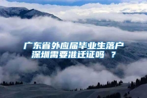 广东省外应届毕业生落户深圳需要准迁证吗 ？