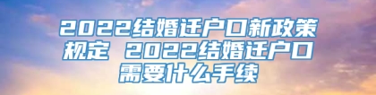 2022结婚迁户口新政策规定 2022结婚迁户口需要什么手续