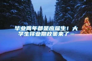 毕业两年都是应届生！大学生择业期政策来了…