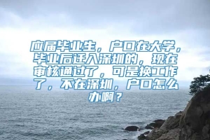 应届毕业生，户口在大学，毕业后迁入深圳的，现在审核通过了，可是换工作了，不在深圳，户口怎么办啊？