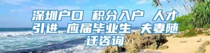 深圳户口 积分入户 人才引进 应届毕业生 夫妻随迁咨询