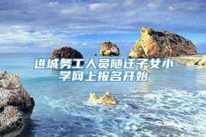 进城务工人员随迁子女小学网上报名开始