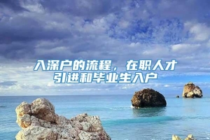 入深户的流程，在职人才引进和毕业生入户