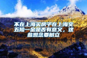 不在上海买房子在上海交五险一金是否有意义，这些观念要树立