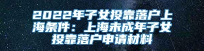 2022年子女投靠落户上海条件：上海未成年子女投靠落户申请材料