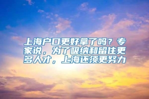 上海户口更好拿了吗？专家说，为了吸纳和留住更多人才，上海还须更努力