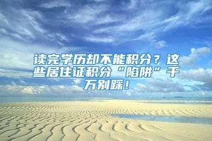 读完学历却不能积分？这些居住证积分“陷阱”千万别踩！