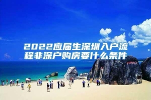 2022应届生深圳入户流程非深户购房要什么条件