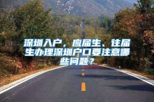 深圳入户，应届生、往届生办理深圳户口要注意哪些问题？