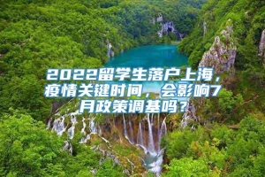 2022留学生落户上海，疫情关键时间，会影响7月政策调基吗？