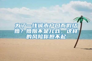 为了一线城市户口而假结婚？婚姻不是儿戏，这样的风险你担不起