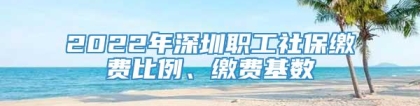 2022年深圳职工社保缴费比例、缴费基数